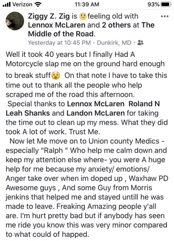 Well it took 40 years but I finally had a motorcycle slap me on the ground hard enough to break stuff, astonished emoji. On that note I have to take this time out to thank all the people who help scraped me off the road this afternoon. Special thanks to Lennox Mclaren, Roland N, Leah Shanks, and Landon Mclaren for taking the time out to clean up my mess. What they did took a lot of work trust me. Now, let me move on to union county medics - especially Ralph who helped me calm down and keep my attention else where. You were a huge help for me because my anxiety and emotions and anger take over when i'm doped up. Waxhaw PD, awesome guys. And some guys from Morris Jenkins that helped me and stayed until he was made to leave. Freaking amazing people y'all are. I'm hurt pretty bad, but if anybody has seen me ride you know this was very minor compared to what could have happened.